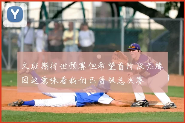 文班期待世预赛但希望首阶段无缘因这意味着我们已晋级总决赛