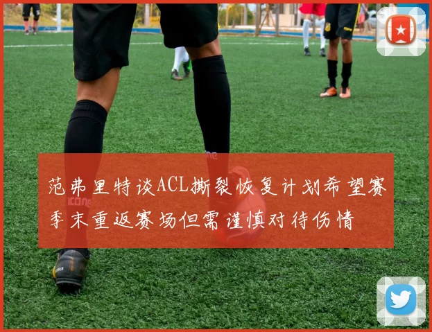 范弗里特谈ACL撕裂恢复计划希望赛季末重返赛场但需谨慎对待伤情