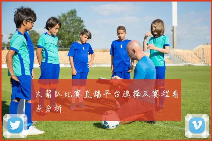 火箭队比赛直播平台选择及赛程看点分析