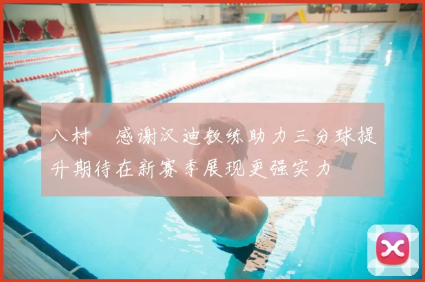 八村塁感谢汉迪教练助力三分球提升期待在新赛季展现更强实力