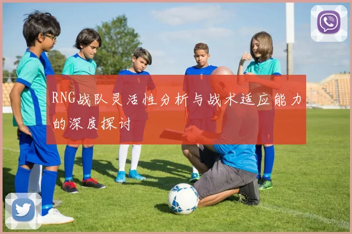RNG战队灵活性分析与战术适应能力的深度探讨