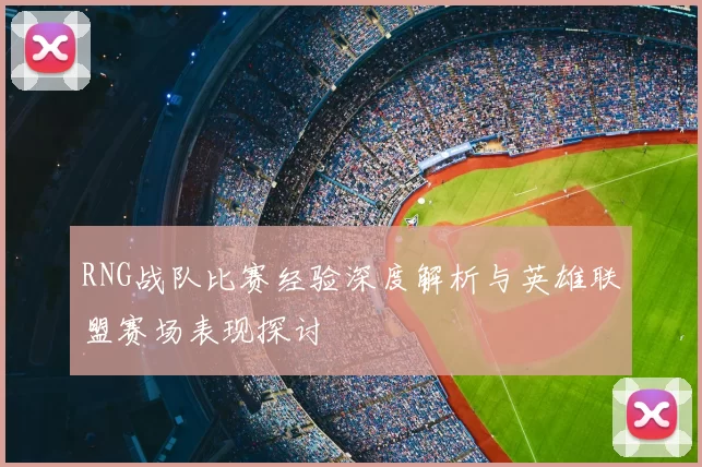 RNG战队比赛经验深度解析与英雄联盟赛场表现探讨