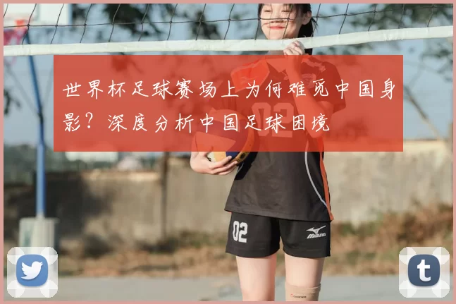 世界杯足球赛场上为何难觅中国身影?深度分析中国足球困境