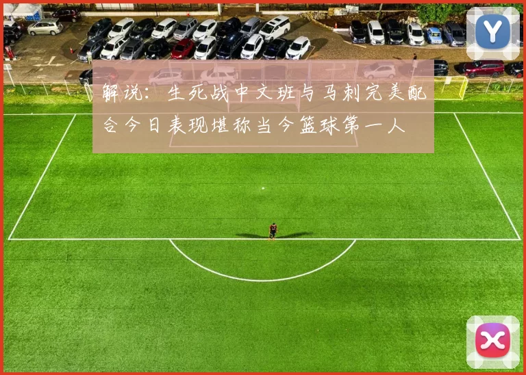 解说:生死战中文班与马刺完美配合今日表现堪称当今篮球第一人