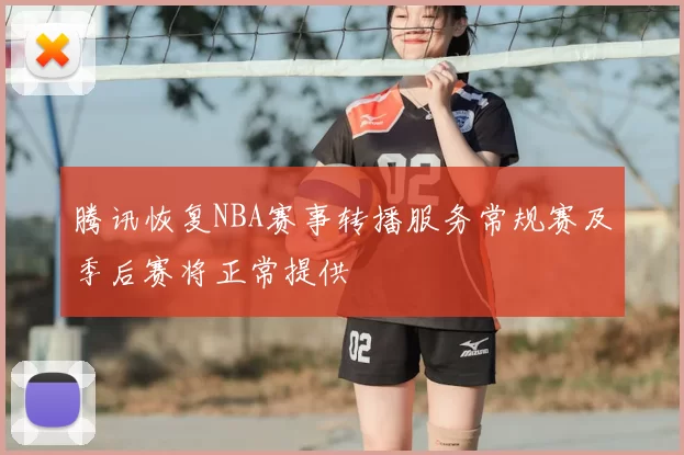 腾讯恢复NBA赛事转播服务常规赛及季后赛将正常提供