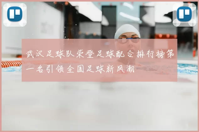 武汉足球队荣登足球配合排行榜第一名引领全国足球新风潮