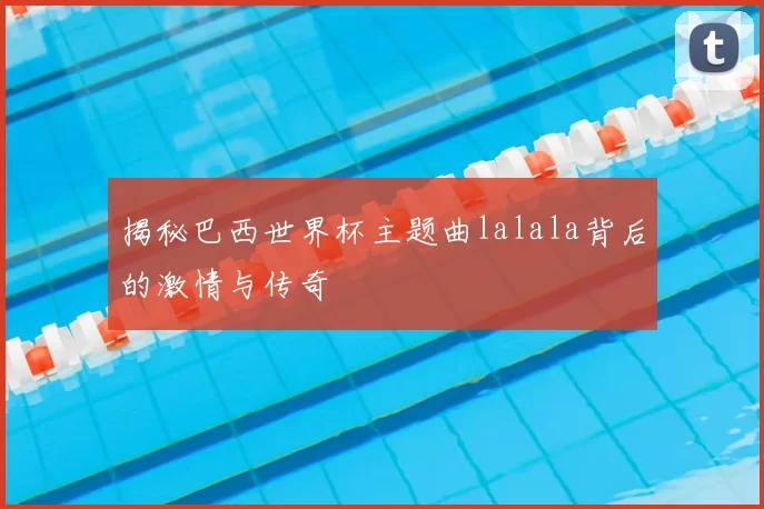 揭秘巴西世界杯主题曲lalala背后的激情与传奇