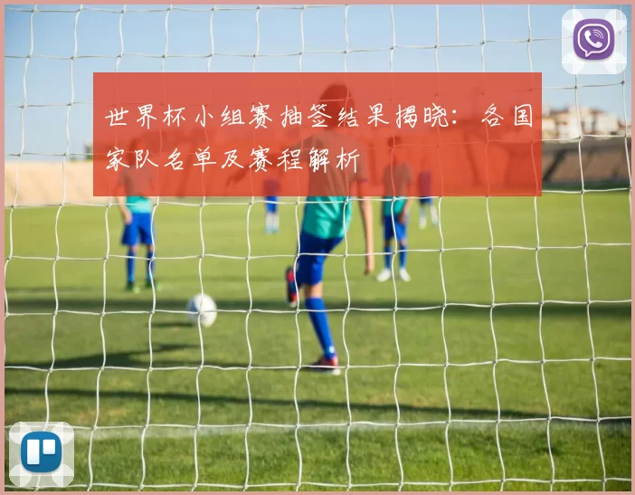 世界杯小组赛抽签结果揭晓:各国家队名单及赛程解析