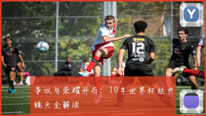 争议与荣耀并存:10年世界杯经典镜头全解读