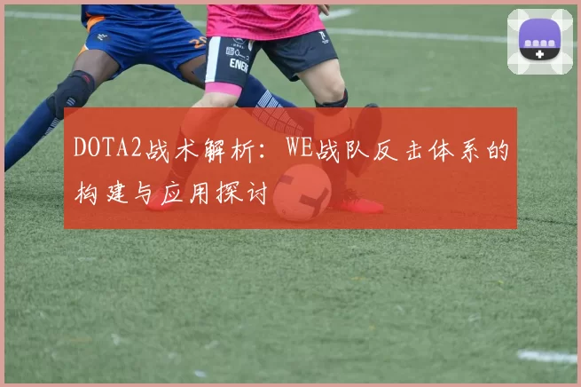 DOTA2战术解析：WE战队反击体系的构建与应用探讨