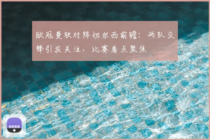 欧冠曼联对阵切尔西前瞻：两队交锋引发关注，比赛看点聚焦