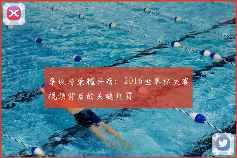争议与荣耀并存:2016世界杯决赛视频背后的关键判罚