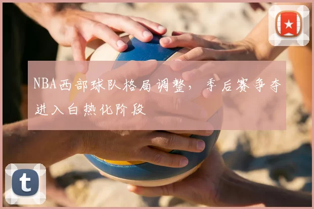 NBA西部球队格局调整,季后赛争夺进入白热化阶段