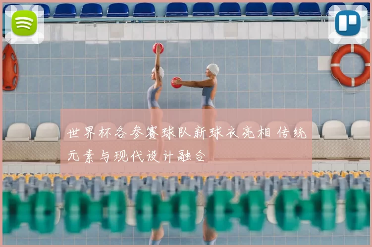 世界杯各参赛球队新球衣亮相 传统元素与现代设计融合