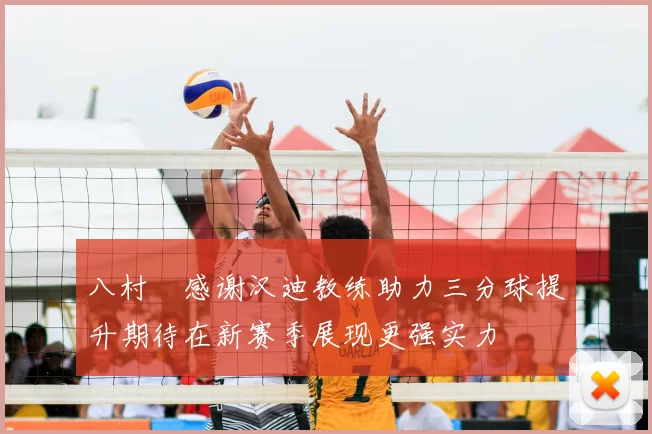 八村塁感谢汉迪教练助力三分球提升期待在新赛季展现更强实力