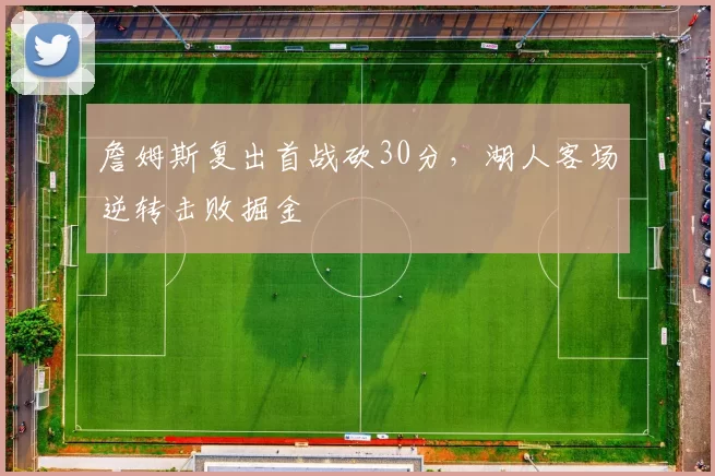 詹姆斯复出首战砍30分,湖人客场逆转击败掘金