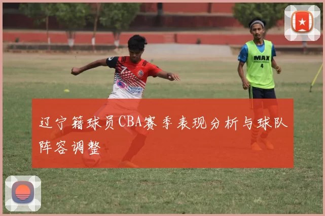 辽宁籍球员CBA赛季表现分析与球队阵容调整