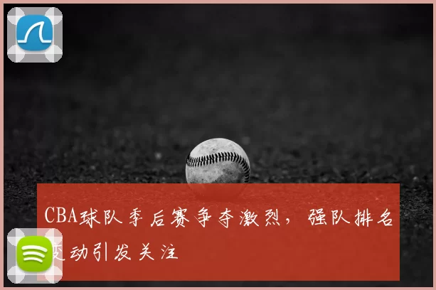 CBA球队季后赛争夺激烈,强队排名变动引发关注