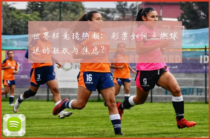 世界杯竞猜热潮:彩票如何点燃球迷的狂欢与焦虑?