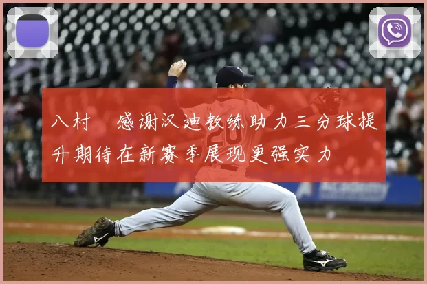 八村塁感谢汉迪教练助力三分球提升期待在新赛季展现更强实力