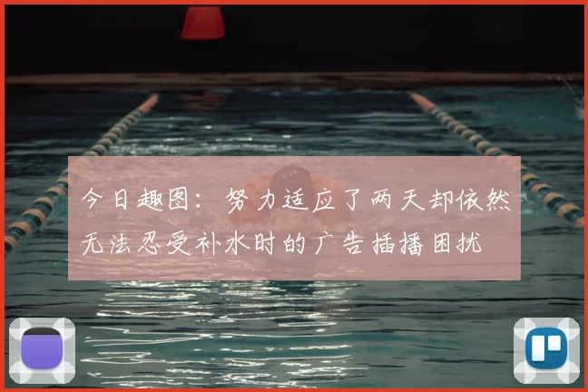 今日趣图:努力适应了两天却依然无法忍受补水时的广告插播困扰