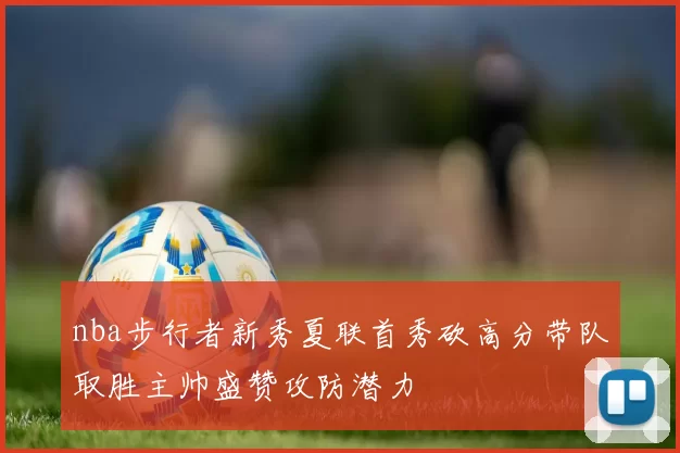 nba步行者新秀夏联首秀砍高分带队取胜主帅盛赞攻防潜力
