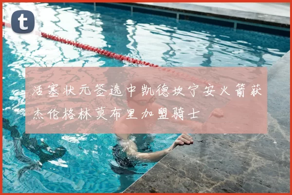 活塞状元签选中凯德坎宁安火箭获杰伦格林莫布里加盟骑士