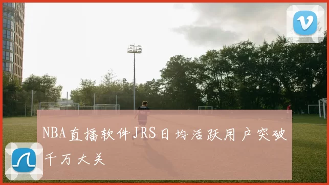 NBA直播软件JRS日均活跃用户突破千万大关