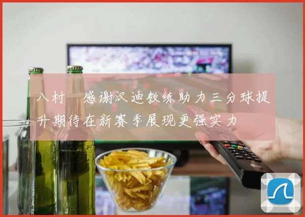 八村塁感谢汉迪教练助力三分球提升期待在新赛季展现更强实力