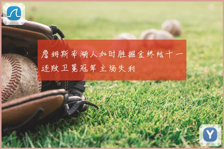 詹姆斯率湖人加时胜掘金终结十一连败卫冕冠军主场失利