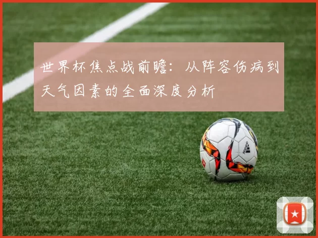 世界杯焦点战前瞻:从阵容伤病到天气因素的全面深度分析