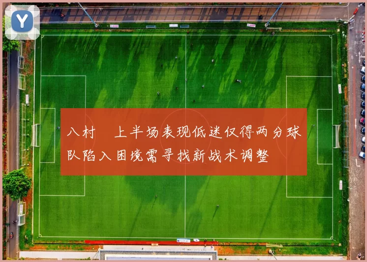 八村塁上半场表现低迷仅得两分球队陷入困境需寻找新战术调整