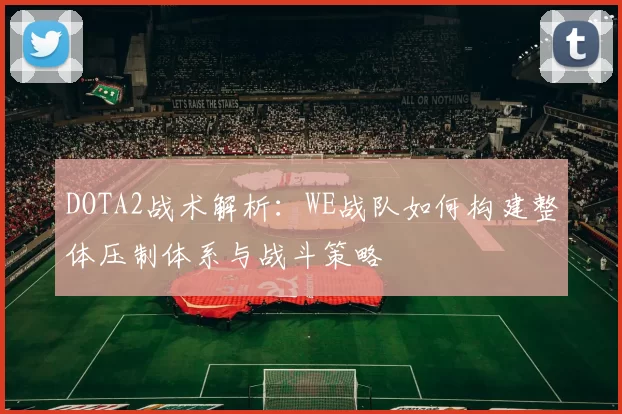 DOTA2战术解析：WE战队如何构建整体压制体系与战斗策略