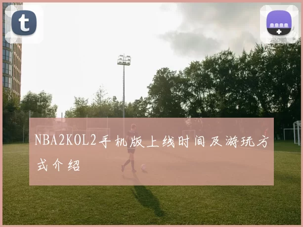 NBA2KOL2手机版上线时间及游玩方式介绍