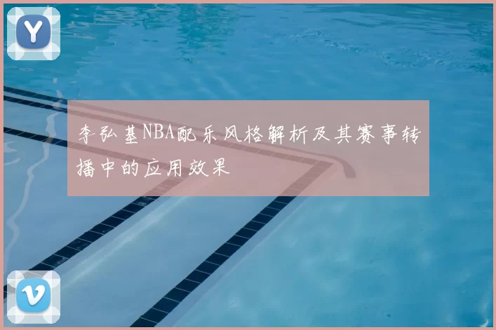 李弘基NBA配乐风格解析及其赛事转播中的应用效果