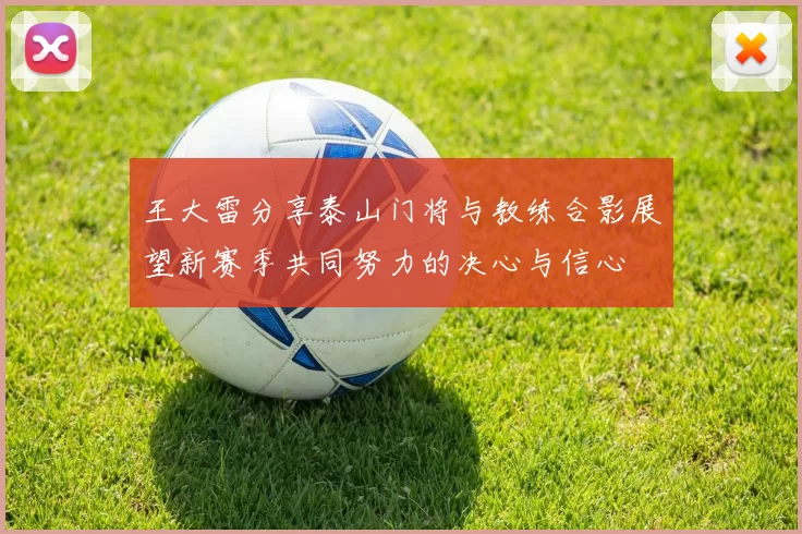 王大雷分享泰山门将与教练合影展望新赛季共同努力的决心与信心