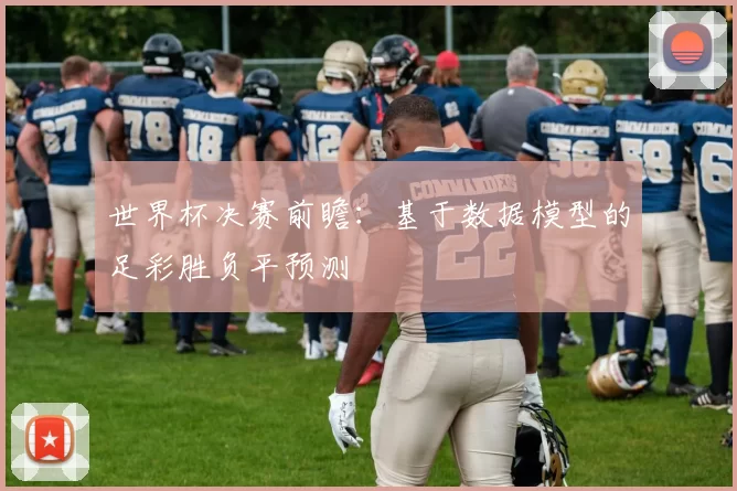 世界杯决赛前瞻:基于数据模型的足彩胜负平预测
