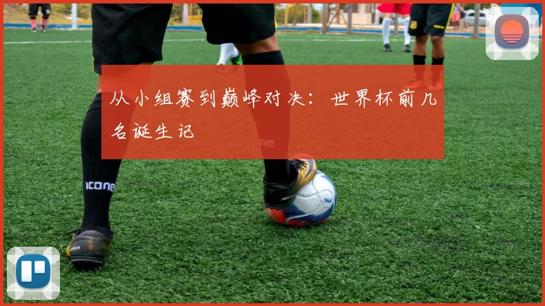 从小组赛到巅峰对决:世界杯前几名诞生记