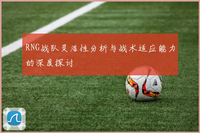 RNG战队灵活性分析与战术适应能力的深度探讨