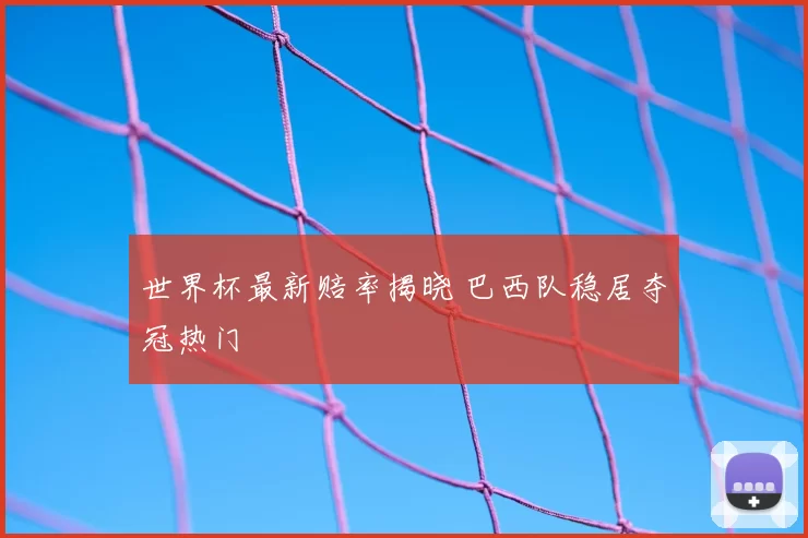 世界杯最新赔率揭晓 巴西队稳居夺冠热门