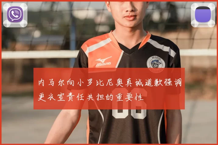 内马尔向小罗比尼奥真诚道歉强调更衣室责任共担的重要性