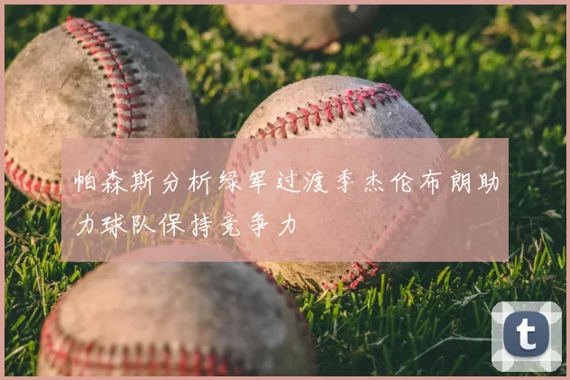 帕森斯分析绿军过渡季杰伦布朗助力球队保持竞争力