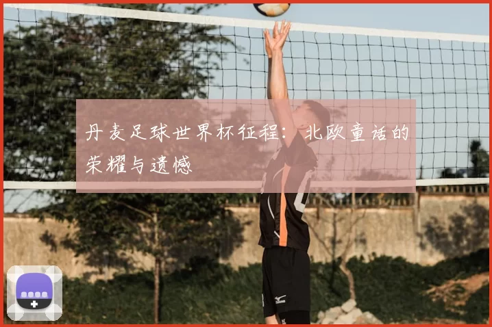 丹麦足球世界杯征程:北欧童话的荣耀与遗憾