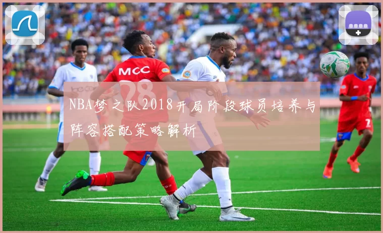 NBA梦之队2018开局阶段球员培养与阵容搭配策略解析