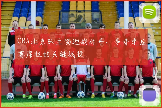 CBA北京队主场迎战对手，争夺季后赛席位的关键战役