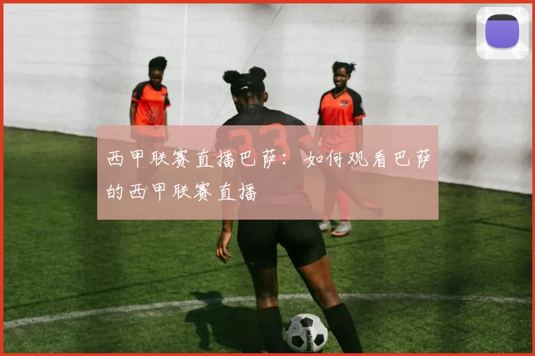 西甲联赛直播巴萨:如何观看巴萨的西甲联赛直播
