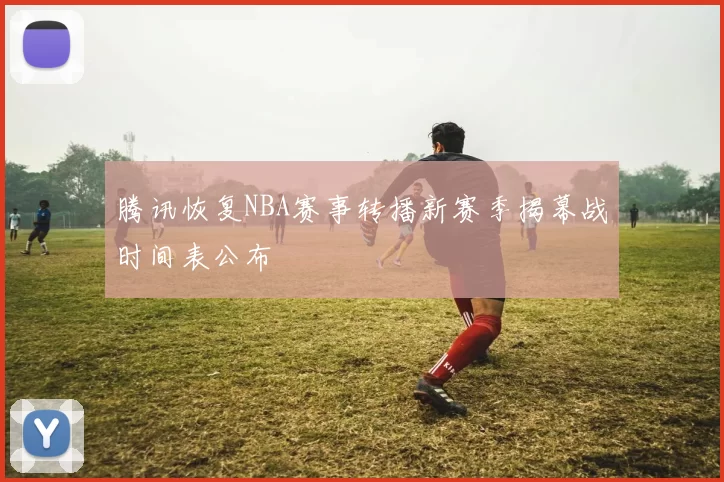 腾讯恢复NBA赛事转播新赛季揭幕战时间表公布