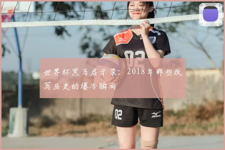 世界杯黑马启示录:2018年那些改写历史的爆冷瞬间
