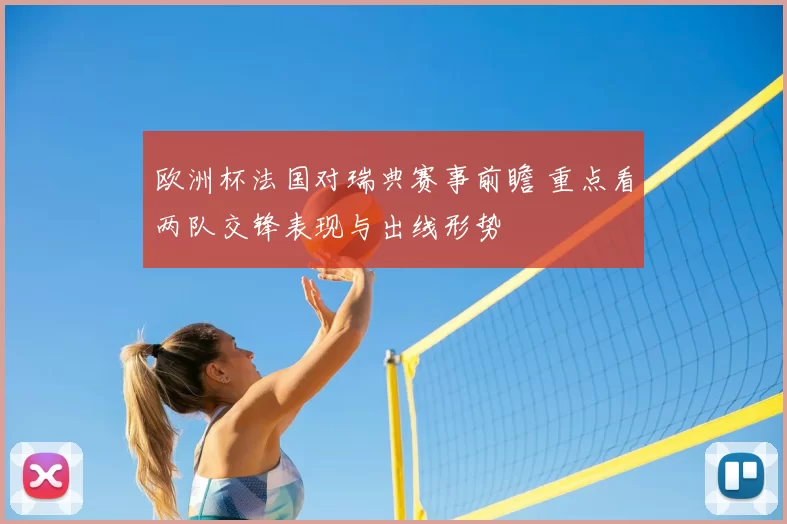 欧洲杯法国对瑞典赛事前瞻 重点看两队交锋表现与出线形势