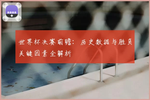 世界杯决赛前瞻:历史数据与胜负关键因素全解析